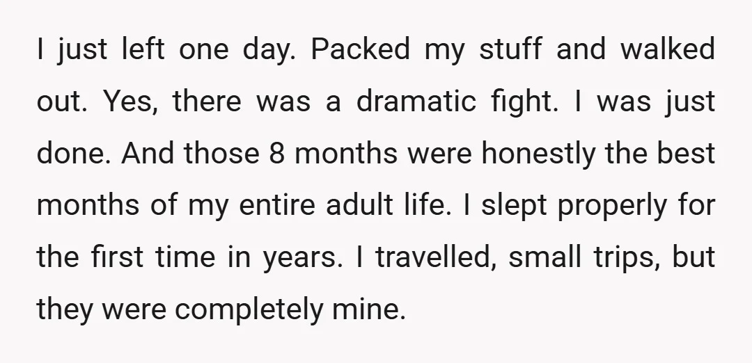 I just left one day. Packed my stuff and walked out. Yes, there was a dramatic fight. I was just done. And those 8 months were honestly the best months...