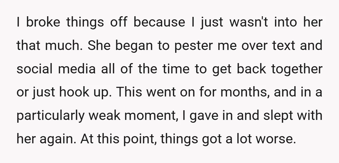 I broke things off because I just wasn't into her that much. She began to pester me over text and social media all of the time to get back together...