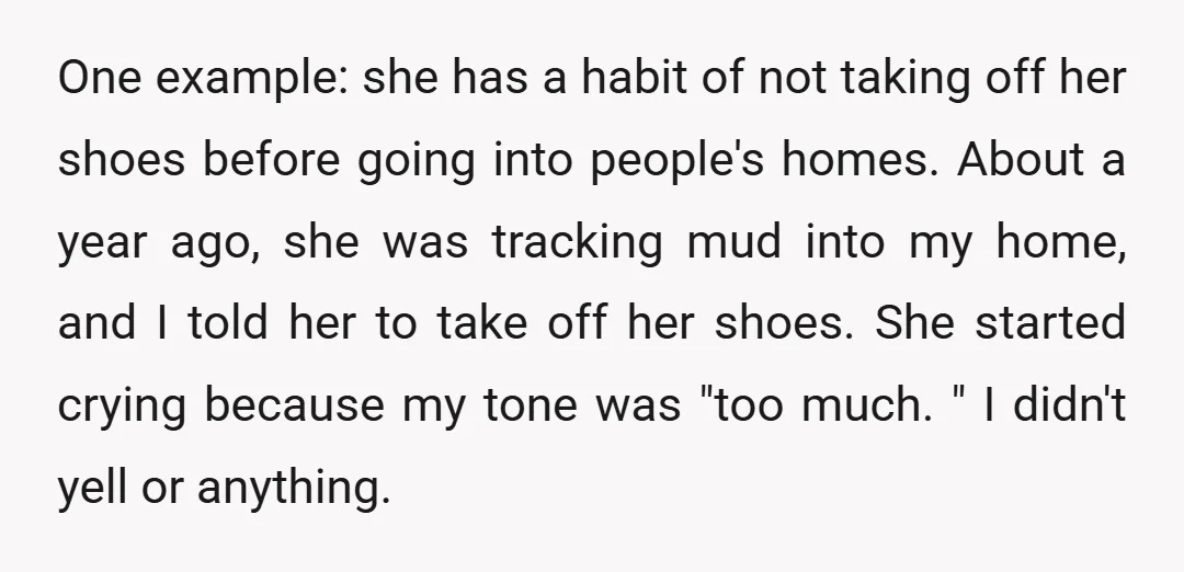 One example: she has a habit of not taking off her shoes before going into people's homes. About a year ago, she was tracking mud into my home, and I...
