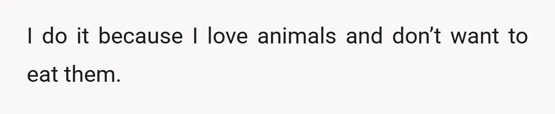 I do it because I love animals and don’t want to eat them.