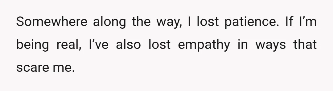 Somewhere along the way, I lost patience. If I’m being real, I’ve also lost empathy in ways that scare me.
