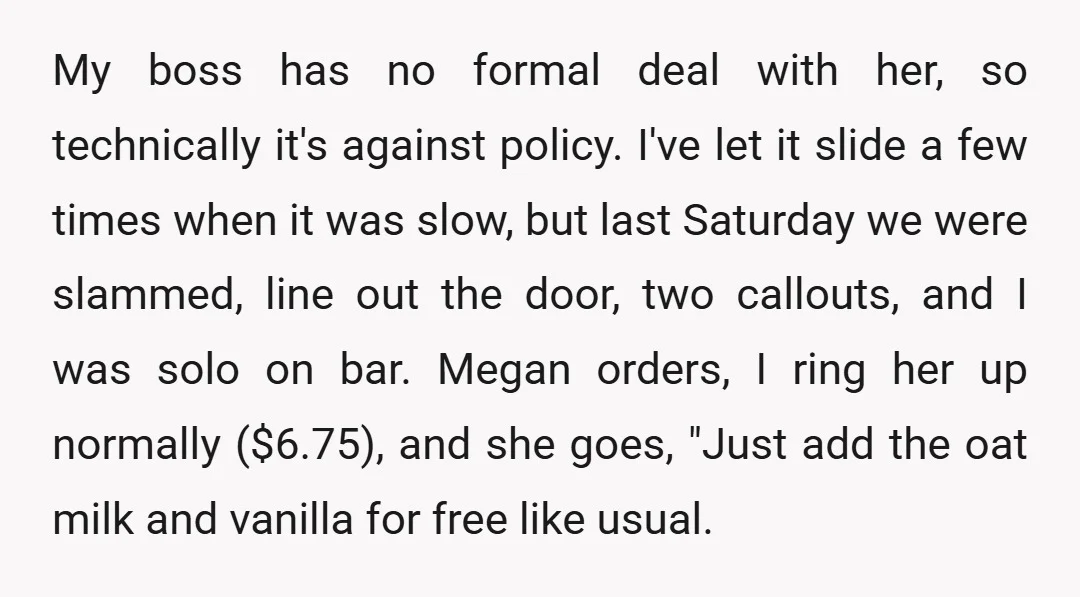 My boss has no formal deal with her, so technically it's against policy. I've let it slide a few times when it was slow, but last Saturday we were slammed,...