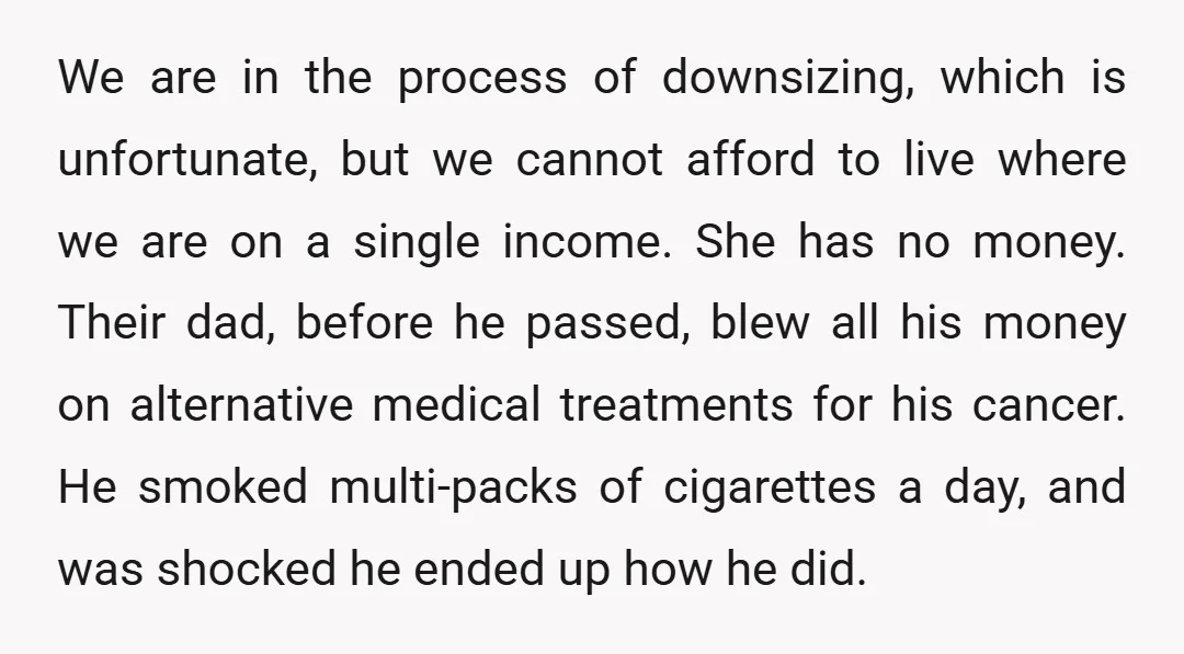 We are in the process of downsizing, which is unfortunate, but we cannot afford to live where we are on a single income. She has no money. Their dad, before...