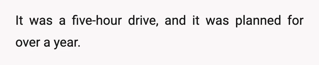 It was a five-hour drive, and it was planned for over a year.
