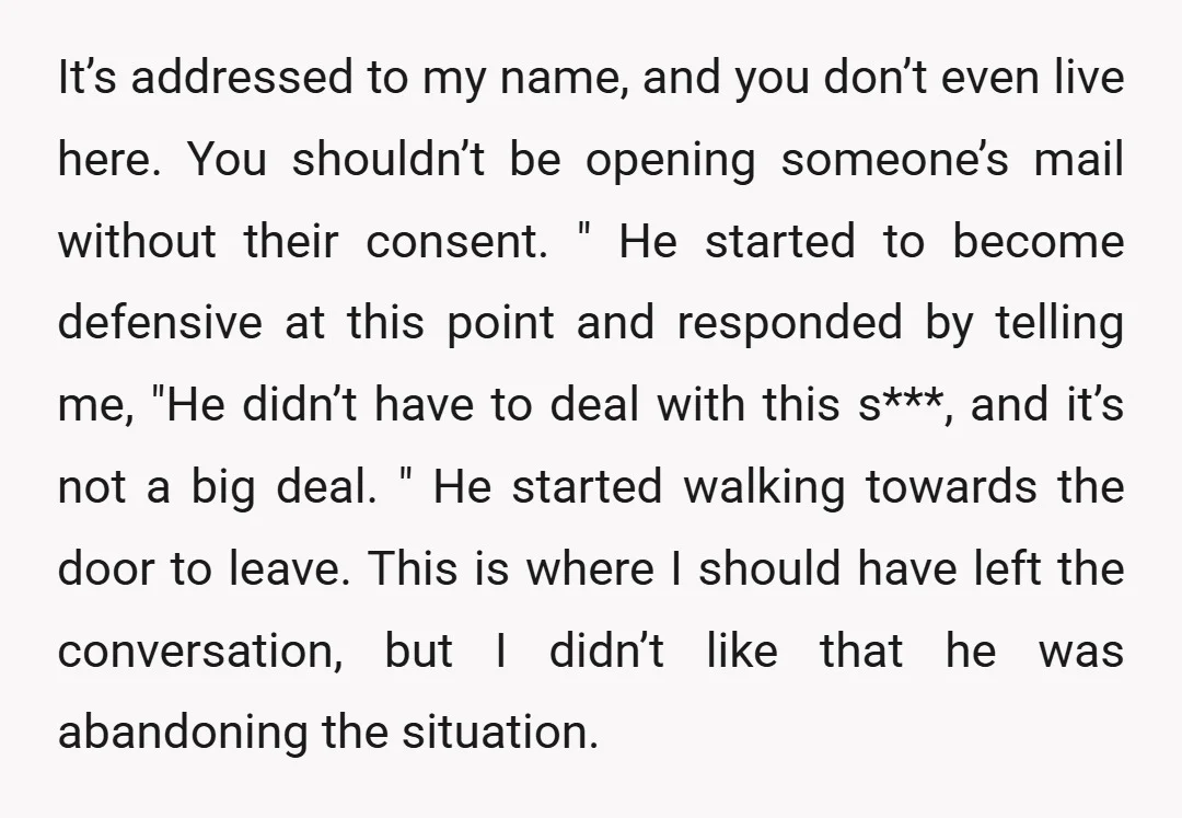 It’s addressed to my name, and you don’t even live here. You shouldn’t be opening someone’s mail without their consent. " He started to become defensive at this point and...