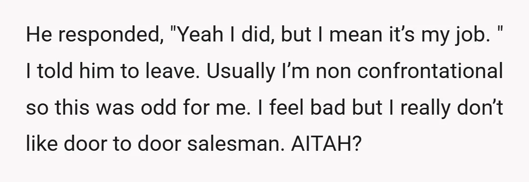 He responded, "Yeah I did, but I mean it’s my job. " I told him to leave. Usually I’m non confrontational so this was odd for me. I feel bad...
