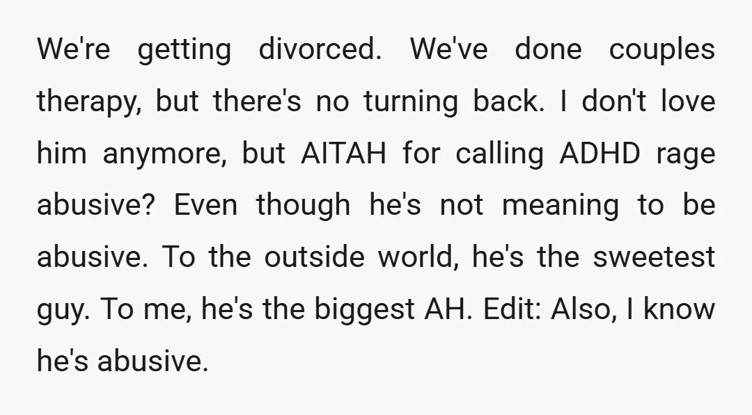 We're getting divorced. We've done couples therapy, but there's no turning back. I don't love him anymore, but AITAH for calling ADHD rage abusive? Even though he's not meaning to...