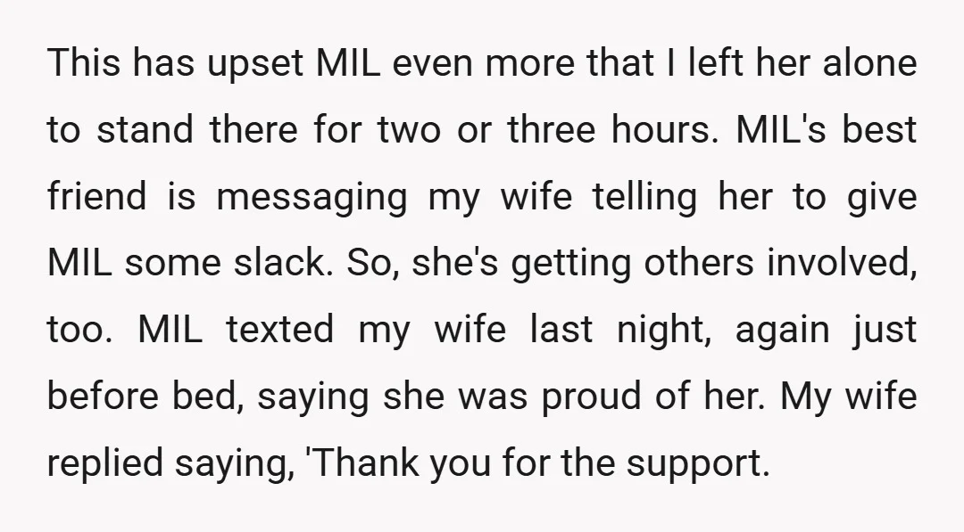 This has upset MIL even more that I left her alone to stand there for two or three hours. MIL's best friend is messaging my wife telling her to give...
