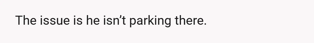 The issue is he isn’t parking there.
