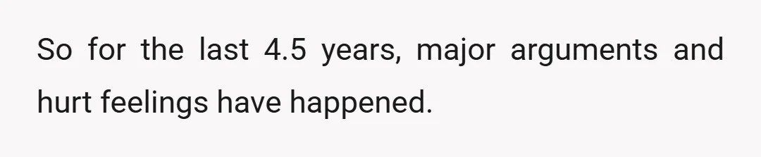 So for the last 4.5 years, major arguments and hurt feelings have happened.