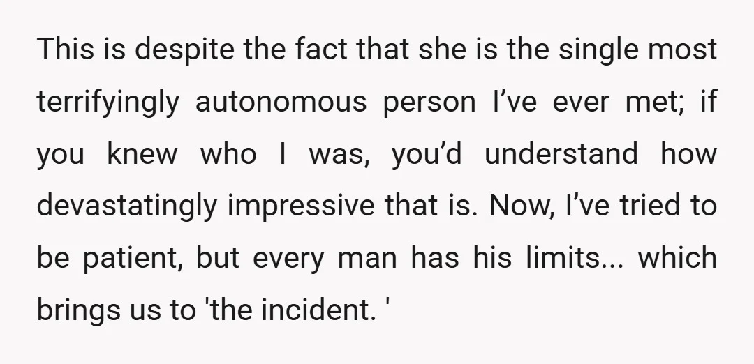This is despite the fact that she is the single most terrifyingly autonomous person I’ve ever met; if you knew who I was, you’d understand how devastatingly impressive that is....