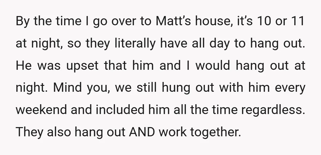 By the time I go over to Matt’s house, it’s 10 or 11 at night, so they literally have all day to hang out. He was upset that him and...