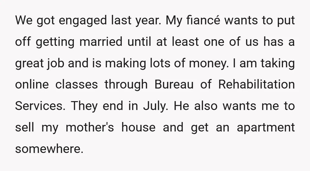 We got engaged last year. My fiancé wants to put off getting married until at least one of us has a great job and is making lots of money. I...