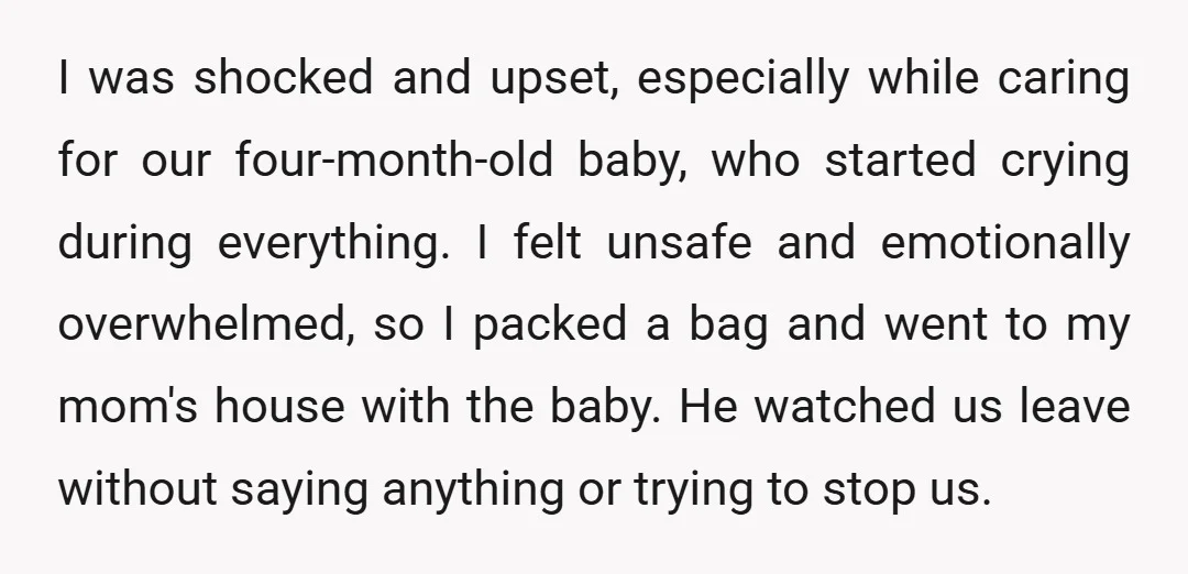I was shocked and upset, especially while caring for our four-month-old baby, who started crying during everything. I felt unsafe and emotionally overwhelmed, so I packed a bag and went...