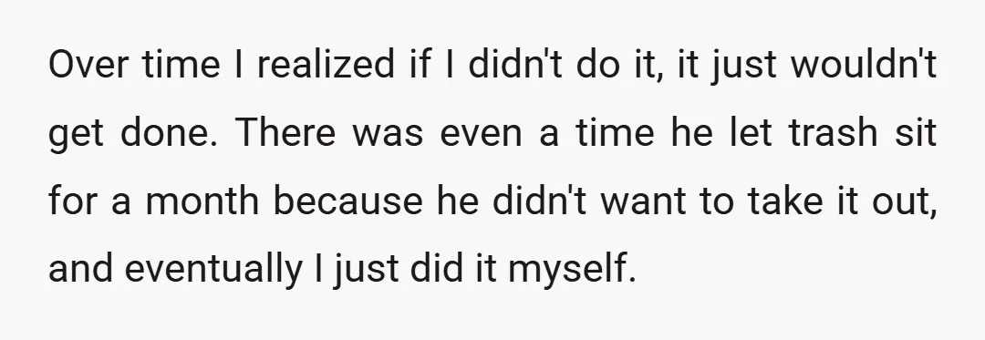 Over time I realized if I didn't do it, it just wouldn't get done. There was even a time he let trash sit for a month because he didn't want...