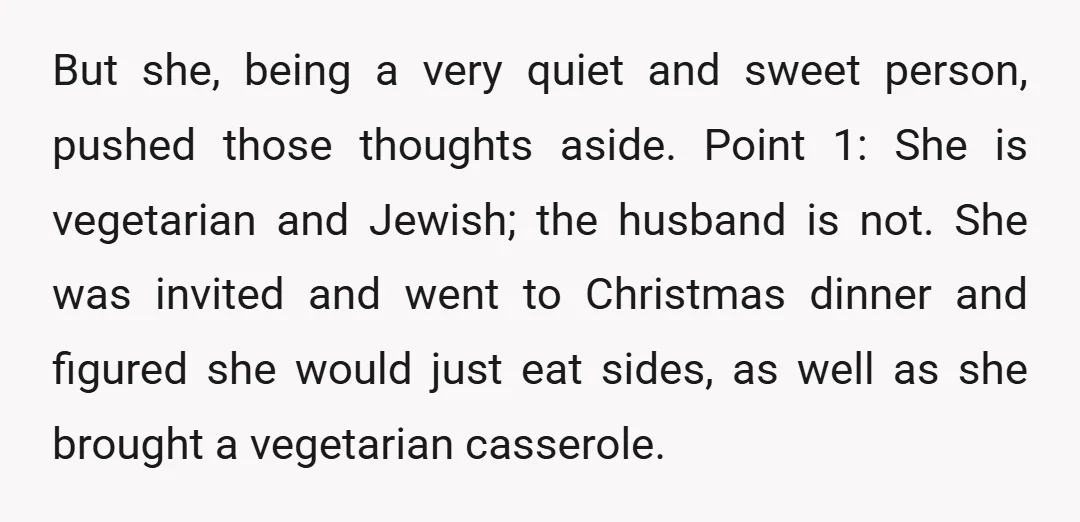 But she, being a very quiet and sweet person, pushed those thoughts aside. Point 1: She is vegetarian and Jewish; the husband is not. She was invited and went to...