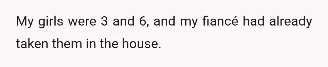 My girls were 3 and 6, and my fiancé had already taken them in the house.