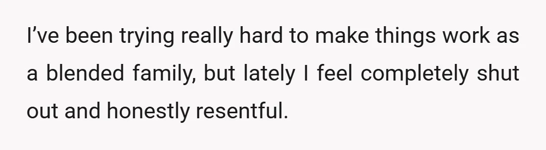 I’ve been trying really hard to make things work as a blended family, but lately I feel completely shut out and honestly resentful.