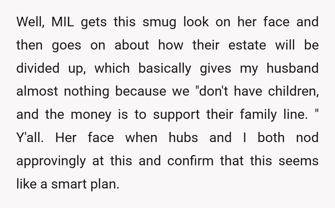 Well, MIL gets this smug look on her face and then goes on about how their estate will be divided up, which basically gives my husband almost nothing because we...