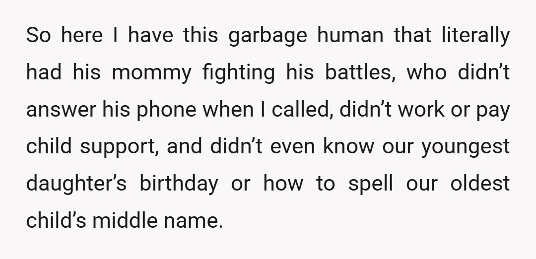 So here I have this garbage human that literally had his mommy fighting his battles, who didn’t answer his phone when I called, didn’t work or pay child support, and...