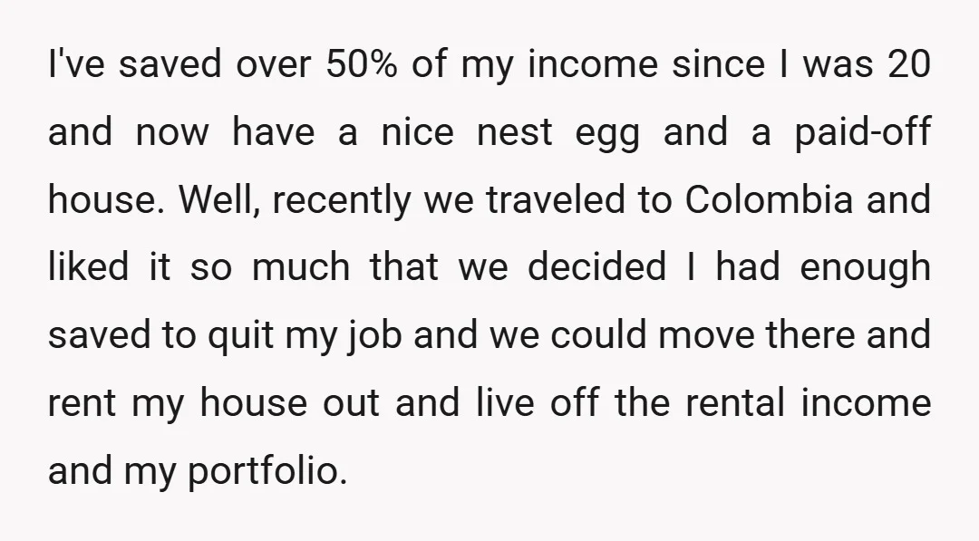 I've saved over 50% of my income since I was 20 and now have a nice nest egg and a paid-off house. Well, recently we traveled to Colombia and liked...
