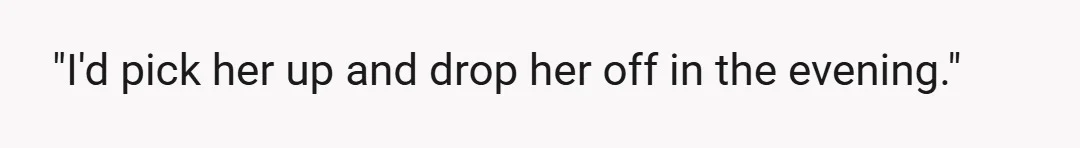 "I'd pick her up and drop her off in the evening."