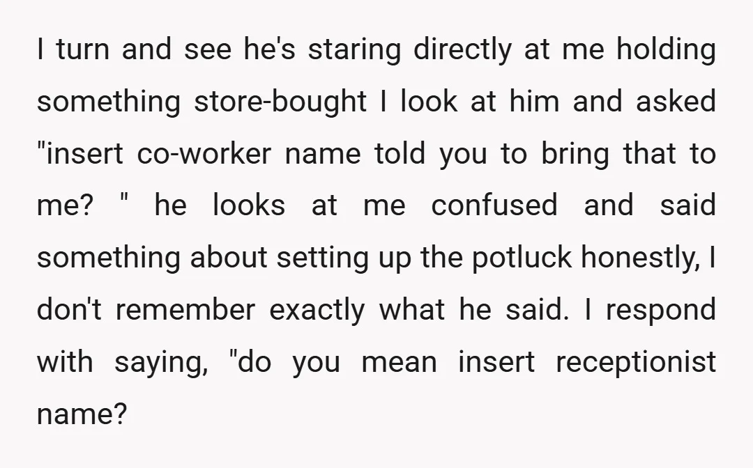 I turn and see he's staring directly at me holding something store-bought I look at him and asked "insert co-worker name told you to bring that to me? " he...