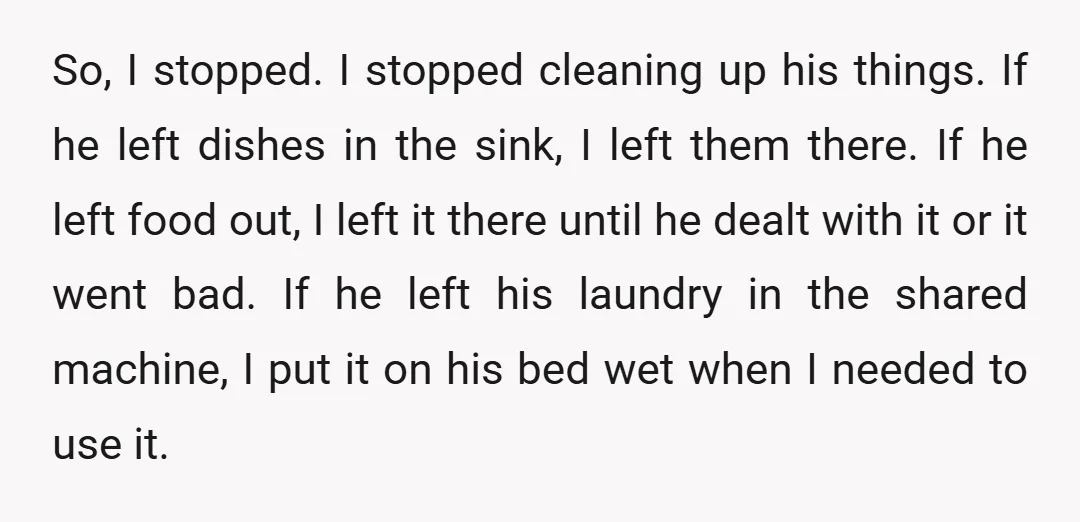 So, I stopped. I stopped cleaning up his things. If he left dishes in the sink, I left them there. If he left food out, I left it there until...