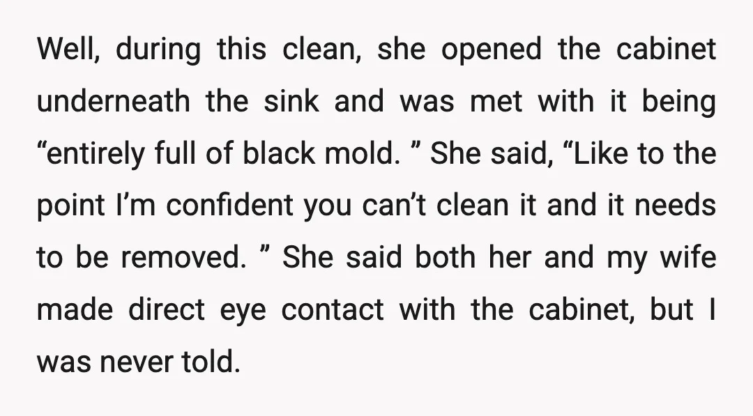 Well, during this clean, she opened the cabinet underneath the sink and was met with it being “entirely full of black mold. ” She said, “Like to the point I’m...