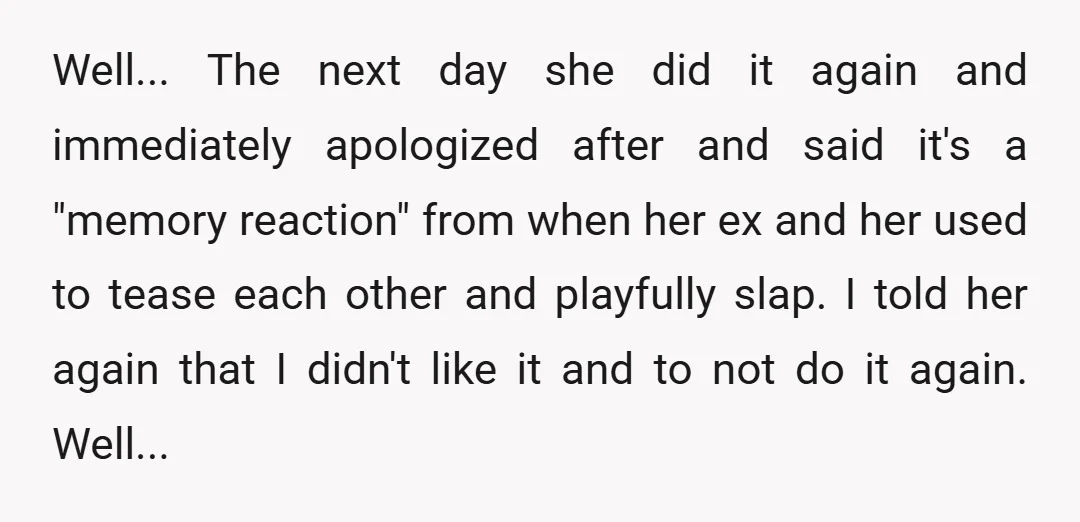 Well... The next day she did it again and immediately apologized after and said it's a "memory reaction" from when her ex and her used to tease each other and...