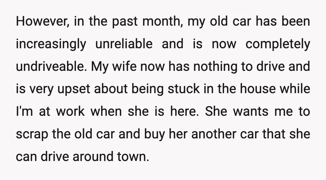 However, in the past month, my old car has been increasingly unreliable and is now completely undriveable. My wife now has nothing to drive and is very upset about being...