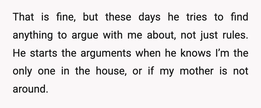 That is fine, but these days he tries to find anything to argue with me about, not just rules. He starts the arguments when he knows I’m the only one...