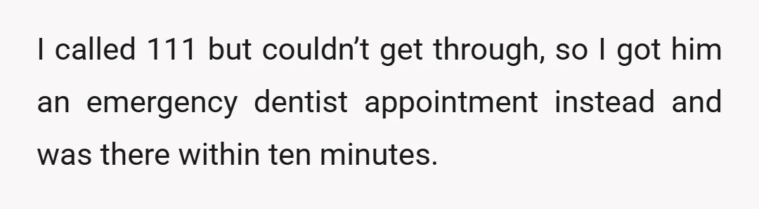 I called 111 but couldn’t get through, so I got him an emergency dentist appointment instead and was there within ten minutes.