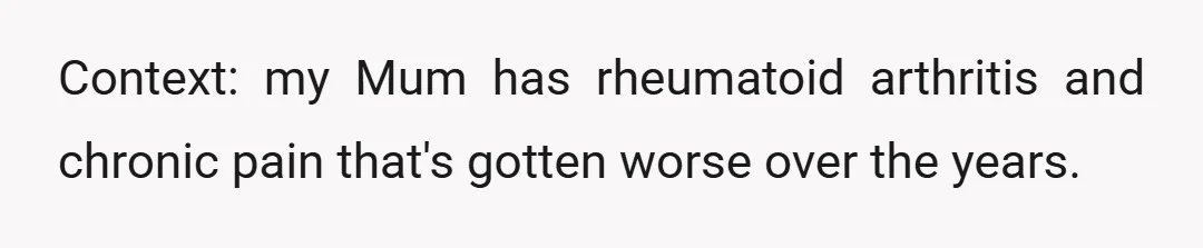 Context: my Mum has rheumatoid arthritis and chronic pain that's gotten worse over the years.
