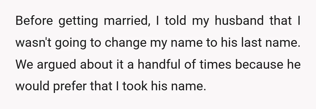Before getting married, I told my husband that I wasn't going to change my name to his last name. We argued about it a handful of times because he would...