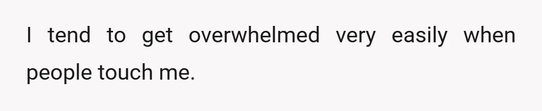 I tend to get overwhelmed very easily when people touch me.