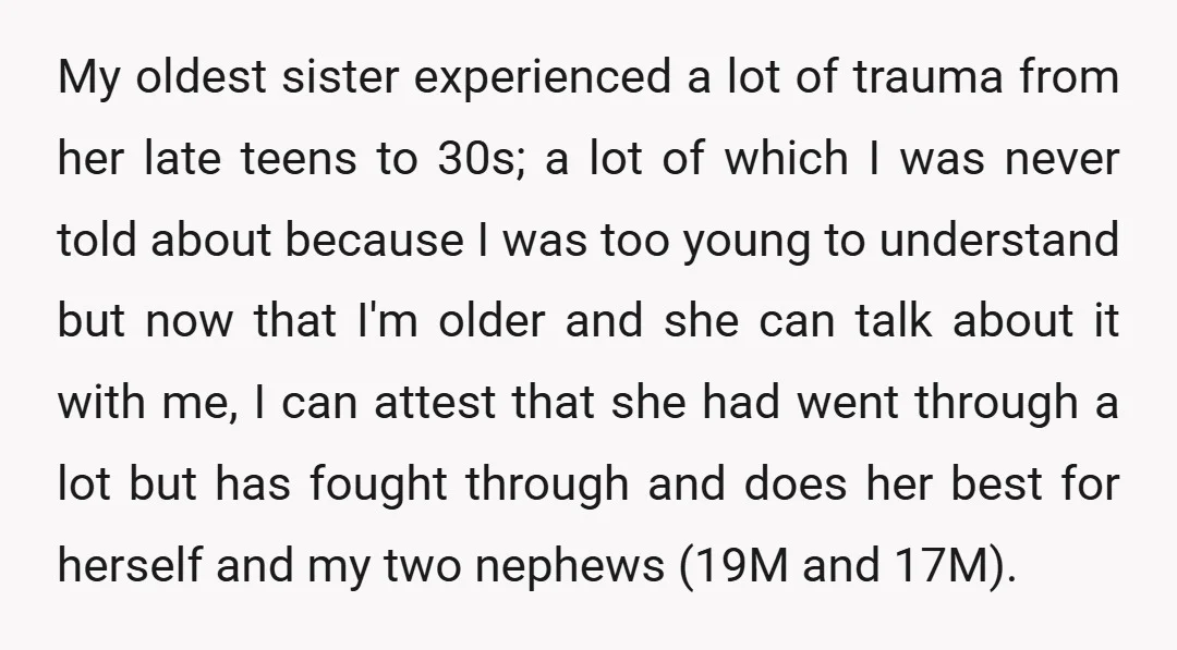 My oldest sister experienced a lot of trauma from her late teens to 30s; a lot of which I was never told about because I was too young to understand...