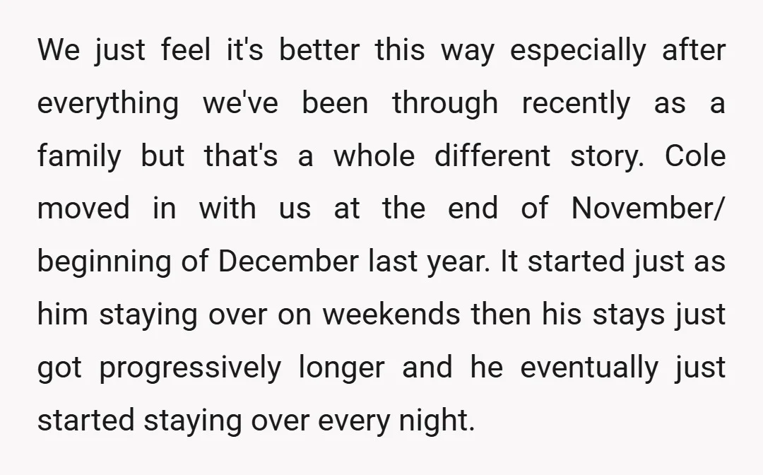 We just feel it's better this way especially after everything we've been through recently as a family but that's a whole different story. Cole moved in with us at the...