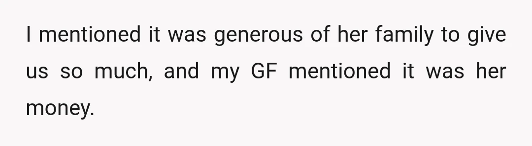 I mentioned it was generous of her family to give us so much, and my GF mentioned it was her money.