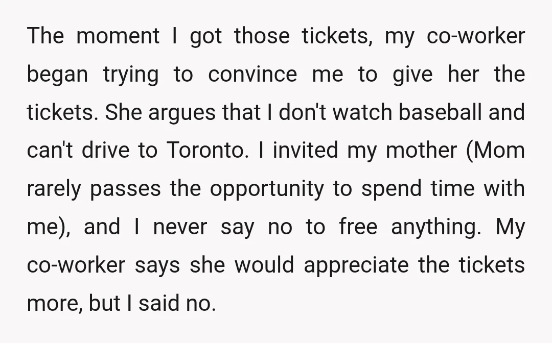 The moment I got those tickets, my co-worker began trying to convince me to give her the tickets. She argues that I don't watch baseball and can't drive to Toronto....