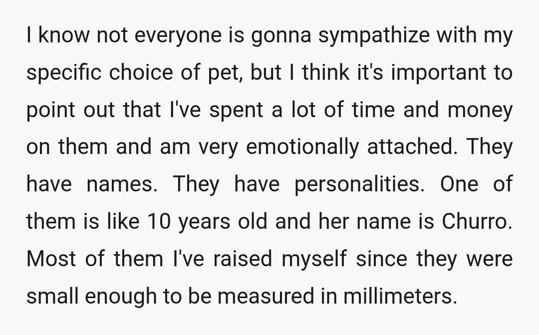 I know not everyone is gonna sympathize with my specific choice of pet, but I think it's important to point out that I've spent a lot of time and money...