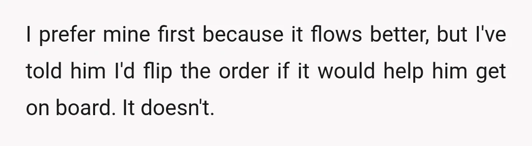 I prefer mine first because it flows better, but I've told him I'd flip the order if it would help him get on board. It doesn't.
