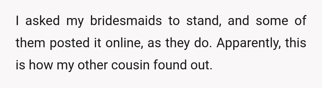 I asked my bridesmaids to stand, and some of them posted it online, as they do. Apparently, this is how my other cousin found out.