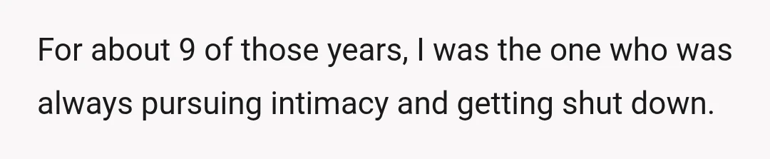For about 9 of those years, I was the one who was always pursuing intimacy and getting shut down.