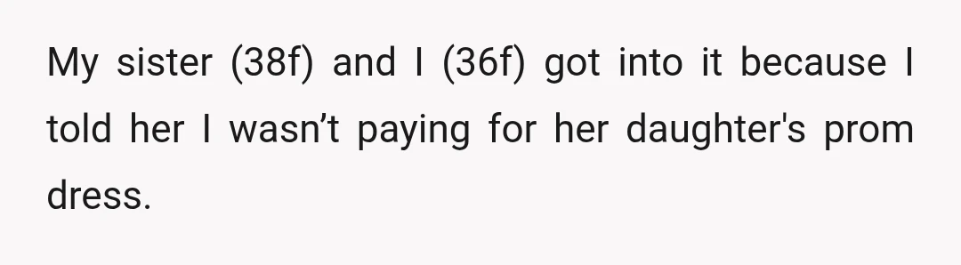 My sister (38f) and I (36f) got into it because I told her I wasn’t paying for her daughter's prom dress.