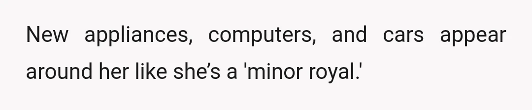 New appliances, computers, and cars appear around her like she’s a 'minor royal.'