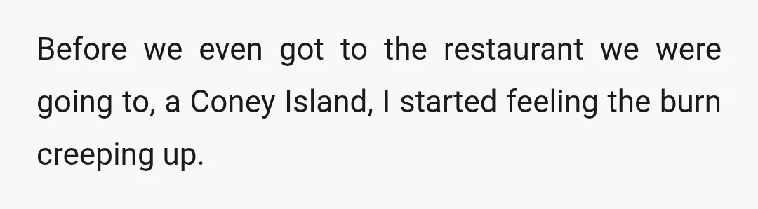 Before we even got to the restaurant we were going to, a Coney Island, I started feeling the burn creeping up.