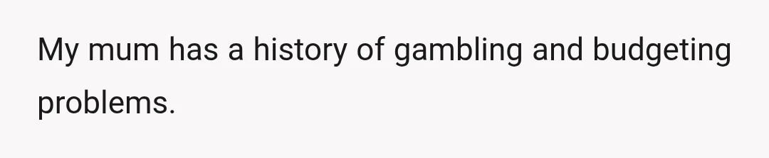 My mum has a history of gambling and budgeting problems.