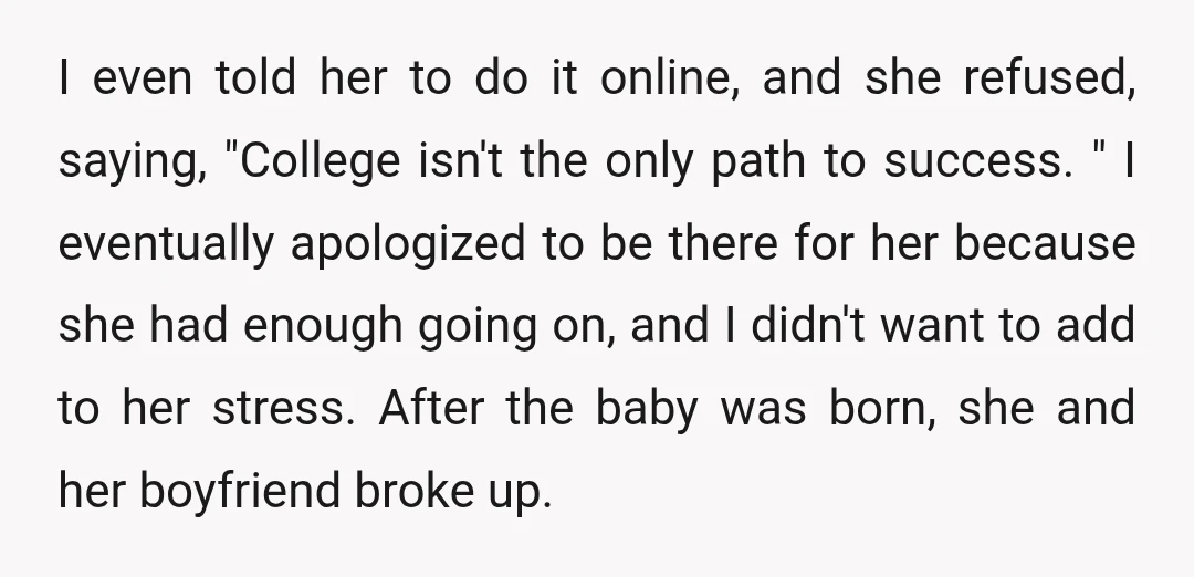 I even told her to do it online, and she refused, saying, "College isn't the only path to success. " I eventually apologized to be there for her because she...