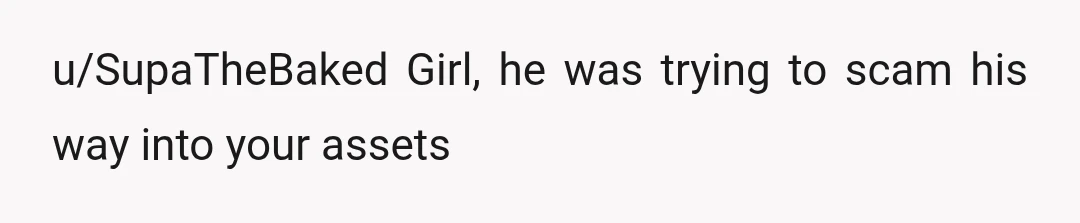 u/SupaTheBaked
Girl, he was trying to scam his way into your assets